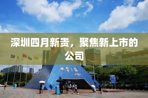 深圳四月新贵，聚焦新上市的公司
