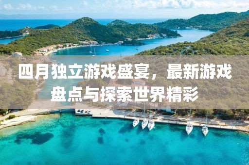 四月独立游戏盛宴，最新游戏盘点与探索世界精彩
