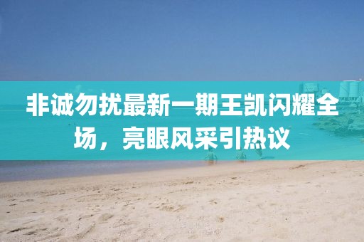 非诚勿扰最新一期王凯闪耀全场，亮眼风采引热议