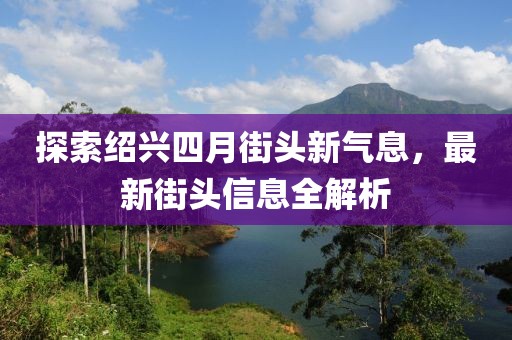 探索绍兴四月街头新气息，最新街头信息全解析