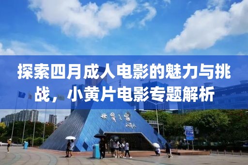 探索四月成人电影的魅力与挑战，小黄片电影专题解析