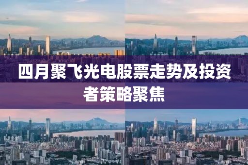 四月聚飞光电股票走势及投资者策略聚焦