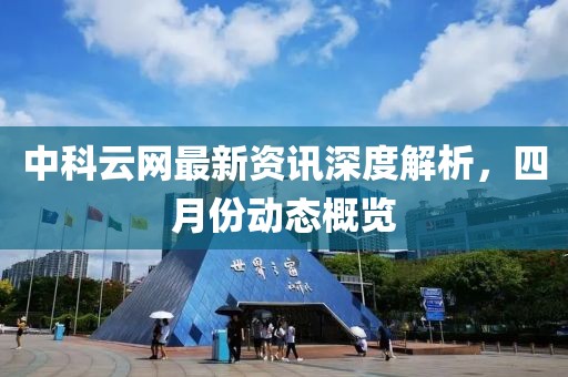 中科云网最新资讯深度解析，四月份动态概览