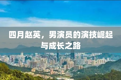 四月赵英，男演员的演技崛起与成长之路