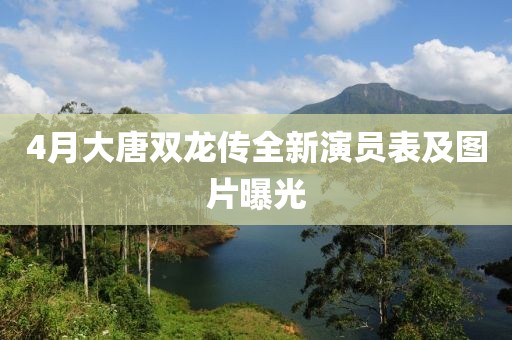 4月大唐双龙传全新演员表及图片曝光