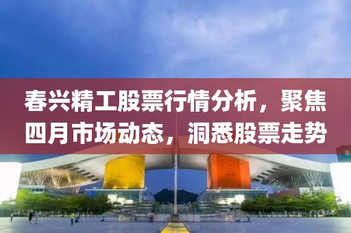 春兴精工股票行情分析，聚焦四月市场动态，洞悉股票走势