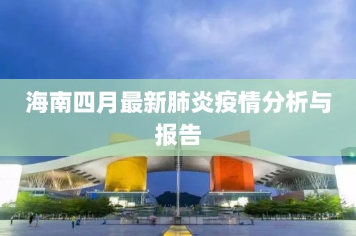 海南四月最新肺炎疫情分析与报告