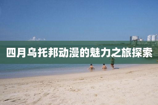 四月乌托邦动漫的魅力之旅探索