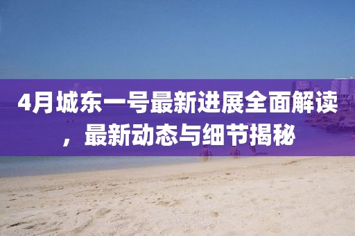 4月城东一号最新进展全面解读，最新动态与细节揭秘