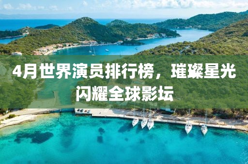 4月世界演员排行榜，璀璨星光闪耀全球影坛