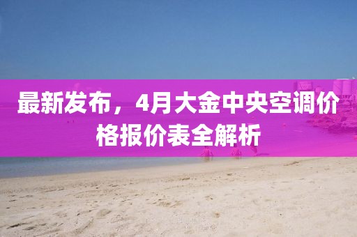 最新发布，4月大金中央空调价格报价表全解析