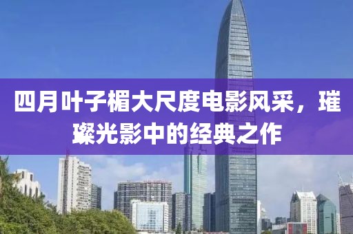 四月叶子楣大尺度电影风采，璀璨光影中的经典之作