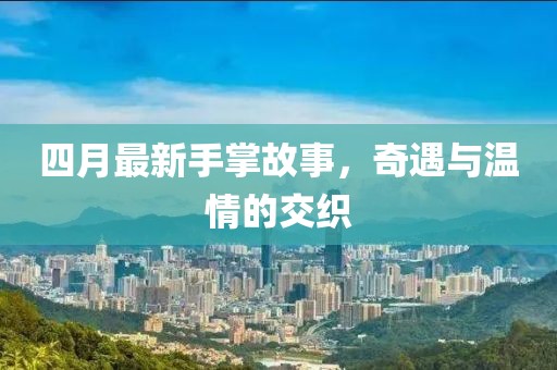 四月最新手掌故事，奇遇与温情的交织
