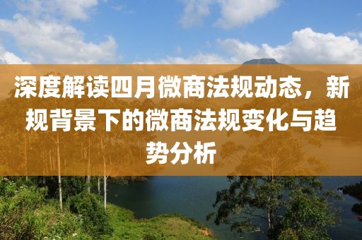 深度解读四月微商法规动态，新规背景下的微商法规变化与趋势分析