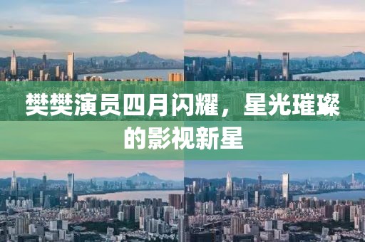樊樊演员四月闪耀，星光璀璨的影视新星