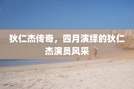 狄仁杰传奇，四月演绎的狄仁杰演员风采