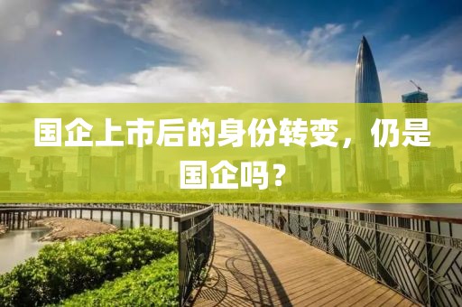 国企上市后的身份转变，仍是国企吗？