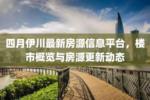 四月伊川最新房源信息平台，楼市概览与房源更新动态
