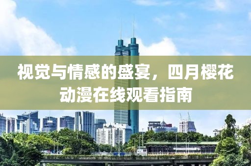 视觉与情感的盛宴，四月樱花动漫在线观看指南