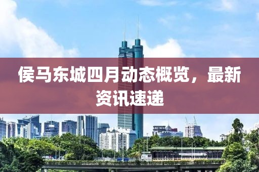 侯马东城四月动态概览，最新资讯速递