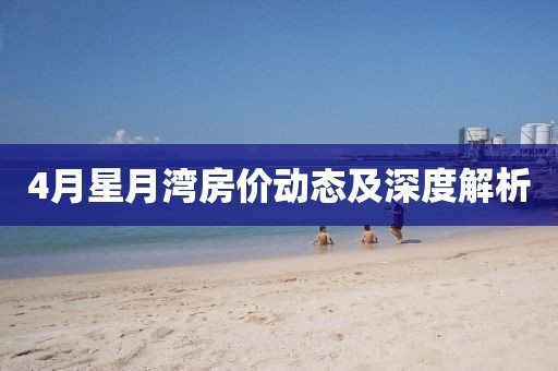 4月星月湾房价动态及深度解析