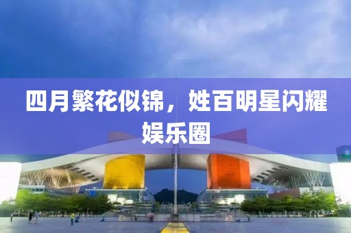 四月繁花似锦，姓百明星闪耀娱乐圈