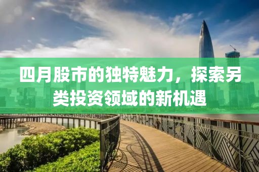 四月股市的独特魅力，探索另类投资领域的新机遇
