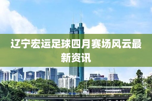 辽宁宏运足球四月赛场风云最新资讯