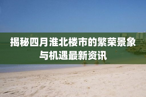 揭秘四月淮北楼市的繁荣景象与机遇最新资讯