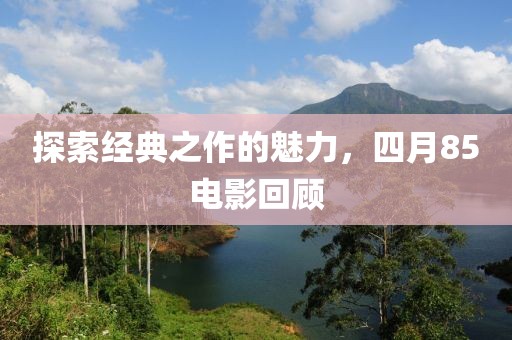 探索经典之作的魅力，四月85电影回顾
