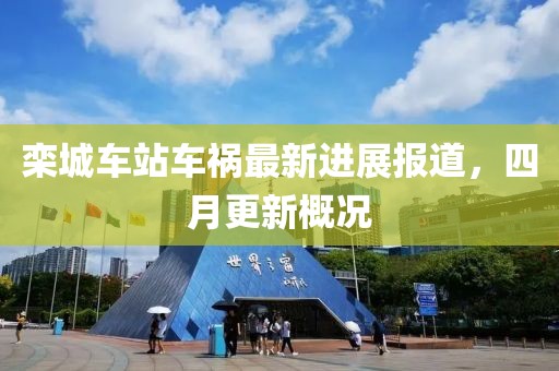 栾城车站车祸最新进展报道，四月更新概况