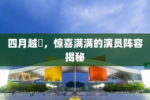 四月越囧，惊喜满满的演员阵容揭秘
