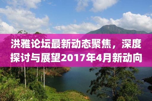 洪雅论坛最新动态聚焦，深度探讨与展望2017年4月新动向