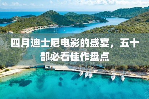 四月迪士尼电影的盛宴，五十部必看佳作盘点
