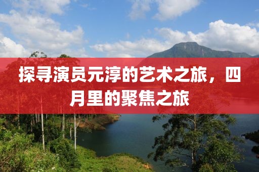 探寻演员元淳的艺术之旅，四月里的聚焦之旅
