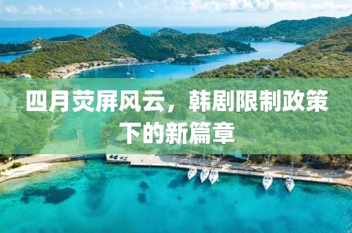 四月荧屏风云，韩剧限制政策下的新篇章