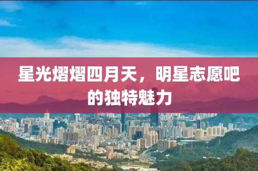 星光熠熠四月天，明星志愿吧的独特魅力