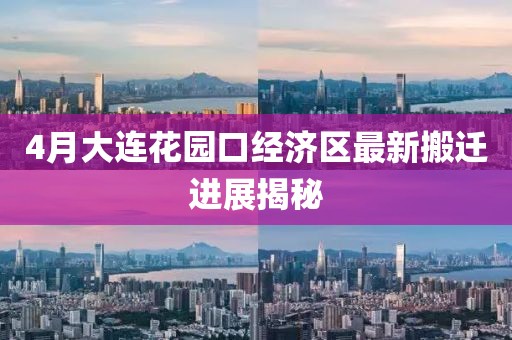 4月大连花园口经济区最新搬迁进展揭秘