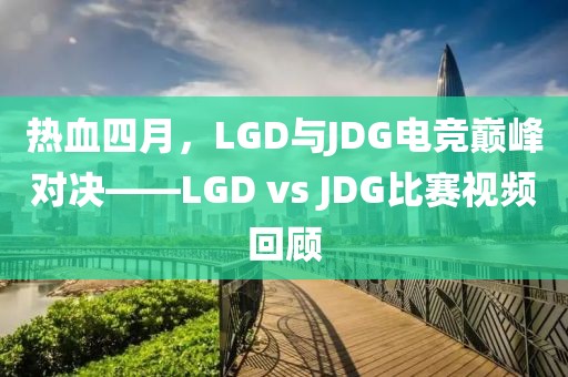 热血四月，LGD与JDG电竞巅峰对决——LGD vs JDG比赛视频回顾