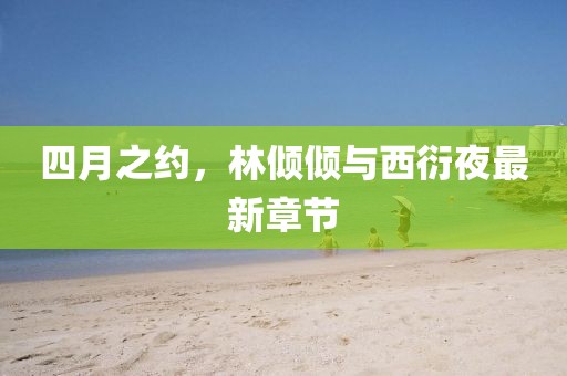 四月之约，林倾倾与西衍夜最新章节