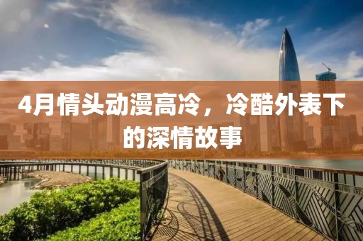 4月情头动漫高冷，冷酷外表下的深情故事