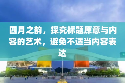 四月之韵，探究标题原意与内容的艺术，避免不适当内容表达