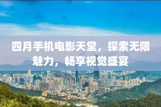四月手机电影天堂，探索无限魅力，畅享视觉盛宴