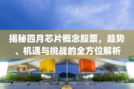 揭秘四月芯片概念股票，趋势、机遇与挑战的全方位解析