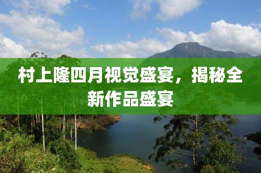 村上隆四月视觉盛宴，揭秘全新作品盛宴