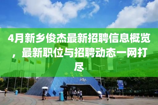 4月新乡俊杰最新招聘信息概览，最新职位与招聘动态一网打尽