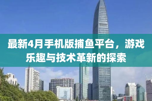 最新4月手机版捕鱼平台，游戏乐趣与技术革新的探索