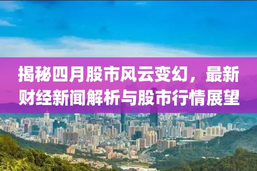 揭秘四月股市风云变幻，最新财经新闻解析与股市行情展望