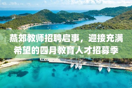 燕郊教师招聘启事，迎接充满希望的四月教育人才招募季