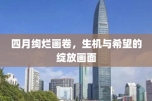 四月绚烂画卷，生机与希望的绽放画面